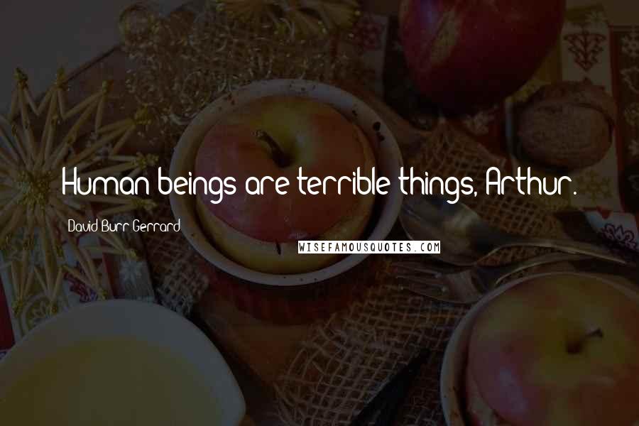 David Burr Gerrard Quotes: Human beings are terrible things, Arthur.