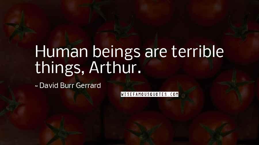David Burr Gerrard Quotes: Human beings are terrible things, Arthur.