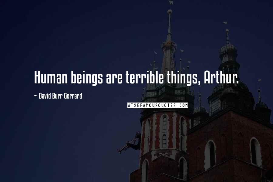 David Burr Gerrard Quotes: Human beings are terrible things, Arthur.