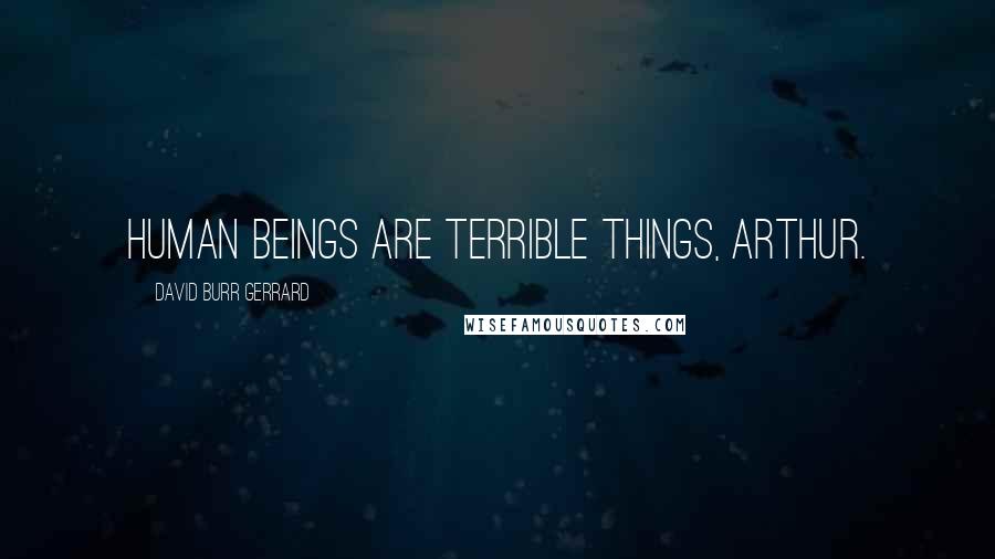 David Burr Gerrard Quotes: Human beings are terrible things, Arthur.