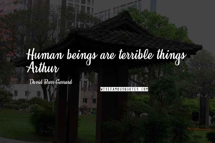David Burr Gerrard Quotes: Human beings are terrible things, Arthur.