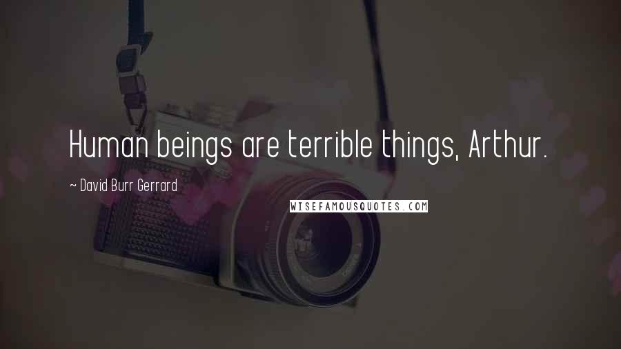 David Burr Gerrard Quotes: Human beings are terrible things, Arthur.