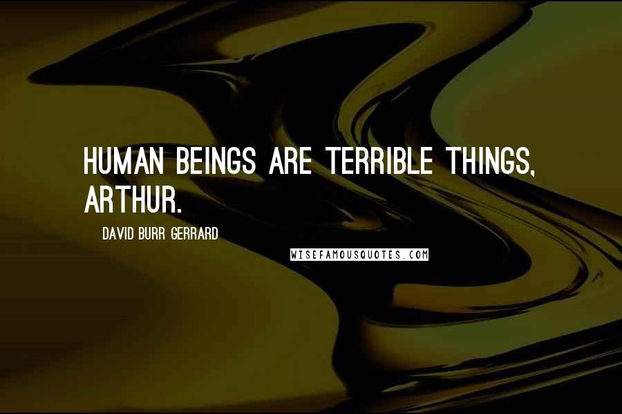 David Burr Gerrard Quotes: Human beings are terrible things, Arthur.