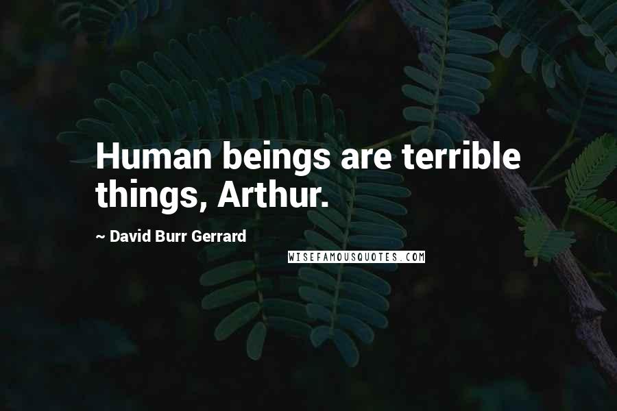 David Burr Gerrard Quotes: Human beings are terrible things, Arthur.