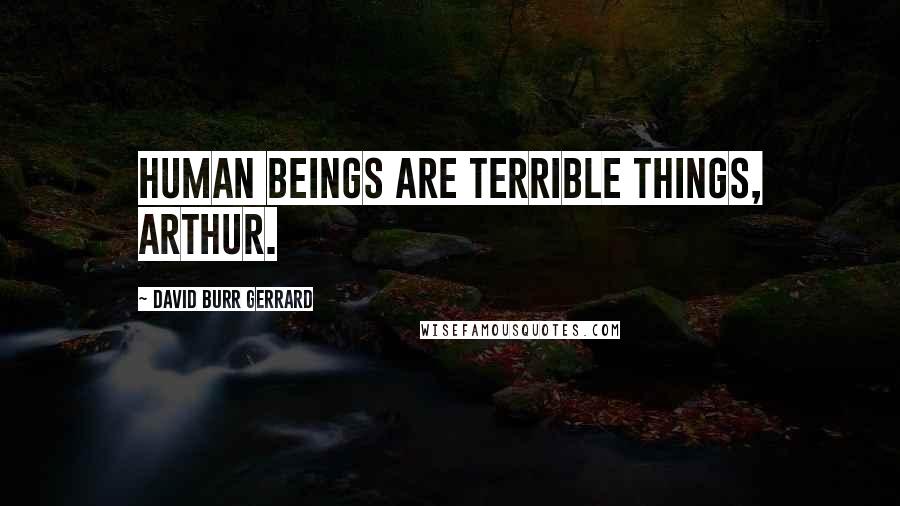 David Burr Gerrard Quotes: Human beings are terrible things, Arthur.