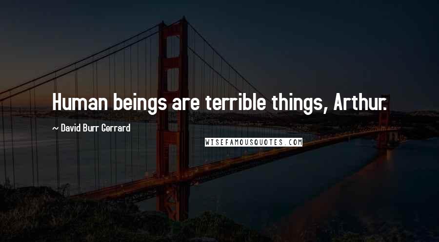 David Burr Gerrard Quotes: Human beings are terrible things, Arthur.