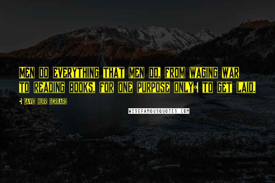 David Burr Gerrard Quotes: Men do everything that men do, from waging war to reading books, for one purpose only: to get laid.
