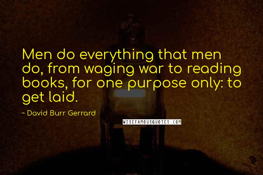 David Burr Gerrard Quotes: Men do everything that men do, from waging war to reading books, for one purpose only: to get laid.