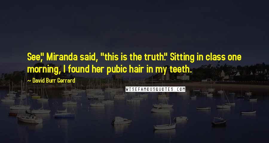 David Burr Gerrard Quotes: See," Miranda said, "this is the truth." Sitting in class one morning, I found her pubic hair in my teeth.