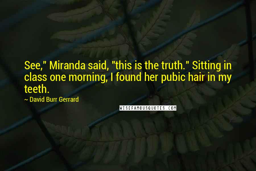 David Burr Gerrard Quotes: See," Miranda said, "this is the truth." Sitting in class one morning, I found her pubic hair in my teeth.