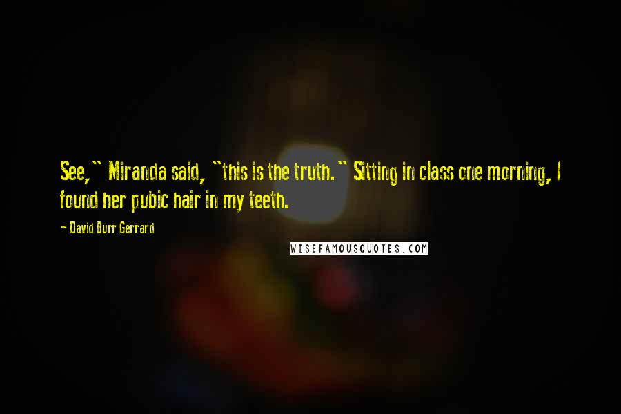 David Burr Gerrard Quotes: See," Miranda said, "this is the truth." Sitting in class one morning, I found her pubic hair in my teeth.