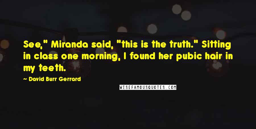 David Burr Gerrard Quotes: See," Miranda said, "this is the truth." Sitting in class one morning, I found her pubic hair in my teeth.