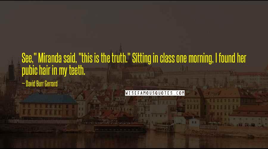 David Burr Gerrard Quotes: See," Miranda said, "this is the truth." Sitting in class one morning, I found her pubic hair in my teeth.