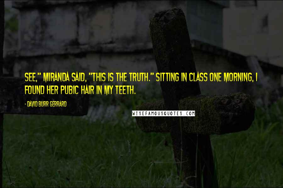 David Burr Gerrard Quotes: See," Miranda said, "this is the truth." Sitting in class one morning, I found her pubic hair in my teeth.