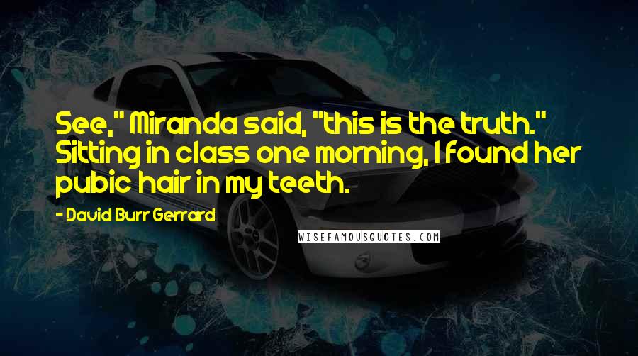 David Burr Gerrard Quotes: See," Miranda said, "this is the truth." Sitting in class one morning, I found her pubic hair in my teeth.