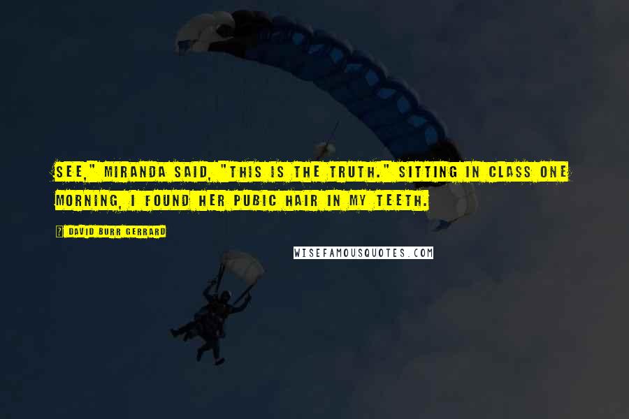 David Burr Gerrard Quotes: See," Miranda said, "this is the truth." Sitting in class one morning, I found her pubic hair in my teeth.