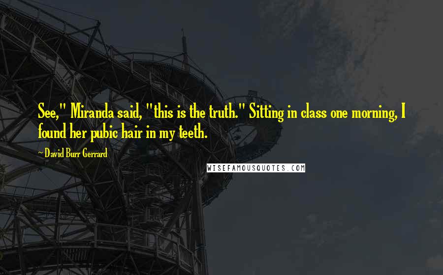 David Burr Gerrard Quotes: See," Miranda said, "this is the truth." Sitting in class one morning, I found her pubic hair in my teeth.