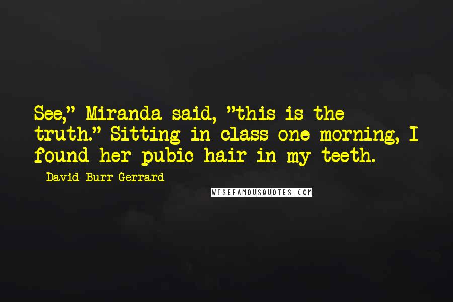 David Burr Gerrard Quotes: See," Miranda said, "this is the truth." Sitting in class one morning, I found her pubic hair in my teeth.