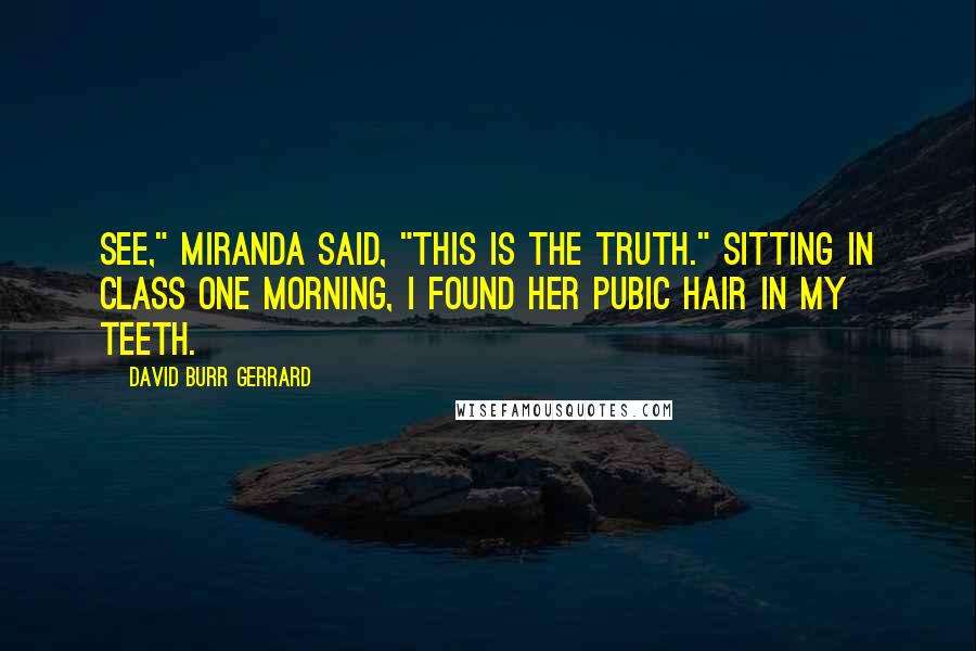 David Burr Gerrard Quotes: See," Miranda said, "this is the truth." Sitting in class one morning, I found her pubic hair in my teeth.