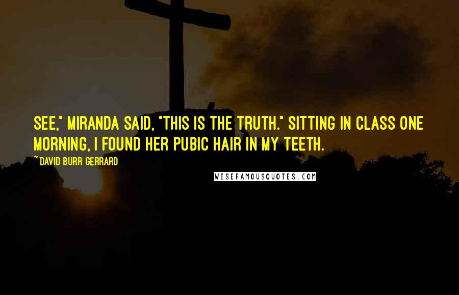 David Burr Gerrard Quotes: See," Miranda said, "this is the truth." Sitting in class one morning, I found her pubic hair in my teeth.