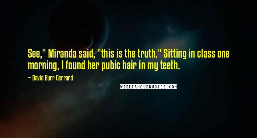 David Burr Gerrard Quotes: See," Miranda said, "this is the truth." Sitting in class one morning, I found her pubic hair in my teeth.