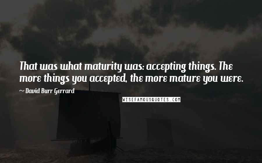 David Burr Gerrard Quotes: That was what maturity was: accepting things. The more things you accepted, the more mature you were.