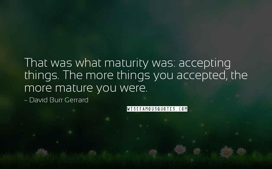 David Burr Gerrard Quotes: That was what maturity was: accepting things. The more things you accepted, the more mature you were.
