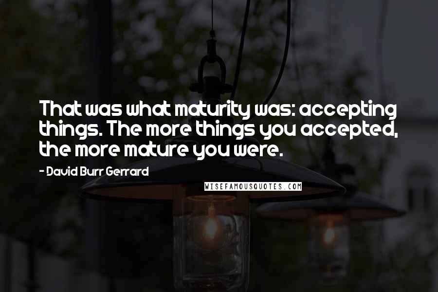 David Burr Gerrard Quotes: That was what maturity was: accepting things. The more things you accepted, the more mature you were.