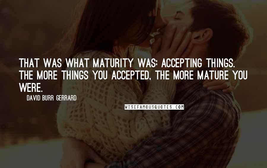 David Burr Gerrard Quotes: That was what maturity was: accepting things. The more things you accepted, the more mature you were.