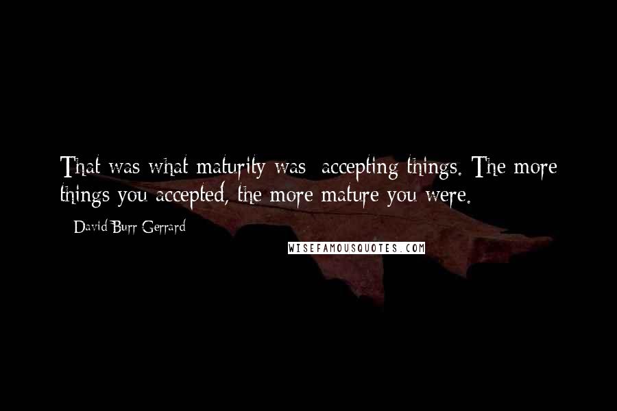 David Burr Gerrard Quotes: That was what maturity was: accepting things. The more things you accepted, the more mature you were.