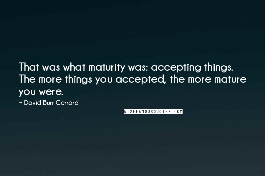 David Burr Gerrard Quotes: That was what maturity was: accepting things. The more things you accepted, the more mature you were.