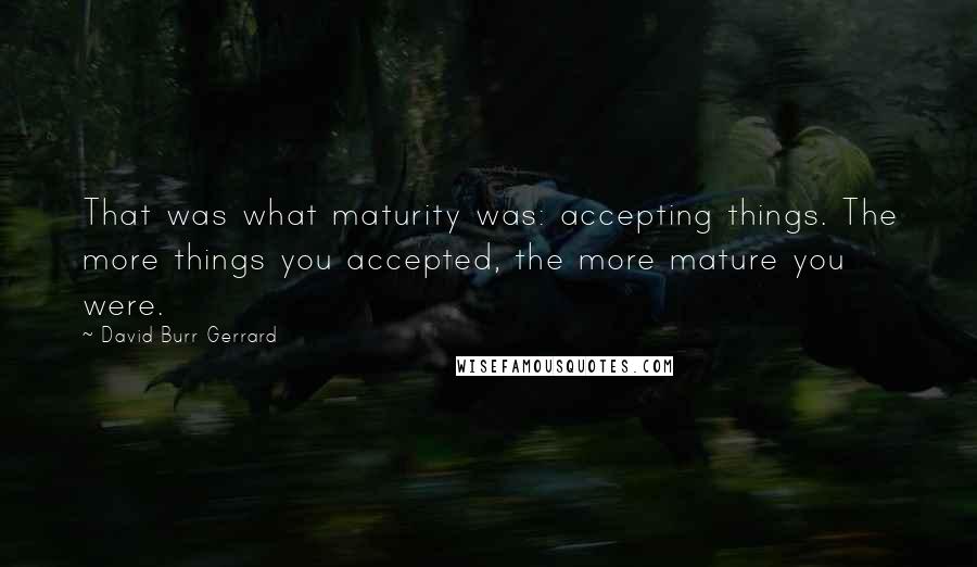 David Burr Gerrard Quotes: That was what maturity was: accepting things. The more things you accepted, the more mature you were.
