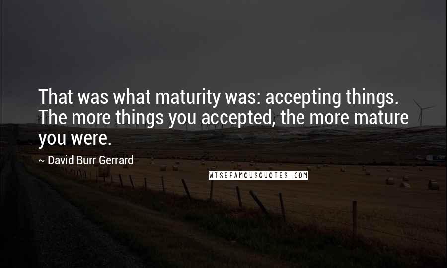 David Burr Gerrard Quotes: That was what maturity was: accepting things. The more things you accepted, the more mature you were.