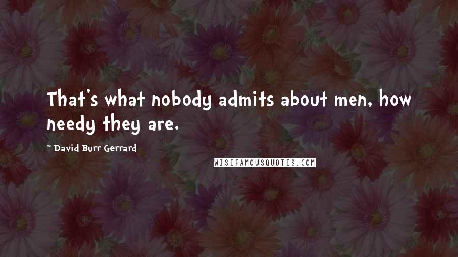 David Burr Gerrard Quotes: That's what nobody admits about men, how needy they are.