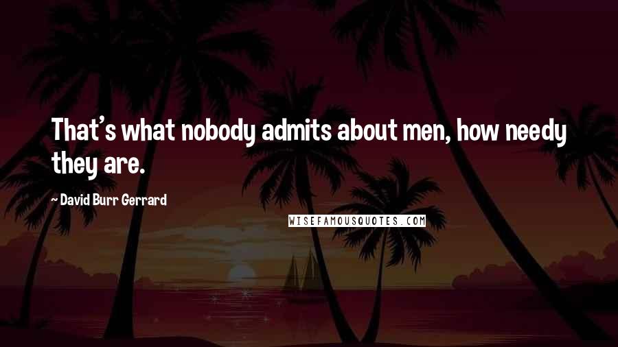 David Burr Gerrard Quotes: That's what nobody admits about men, how needy they are.