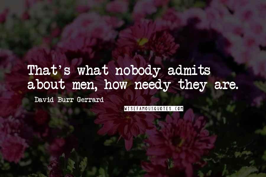 David Burr Gerrard Quotes: That's what nobody admits about men, how needy they are.