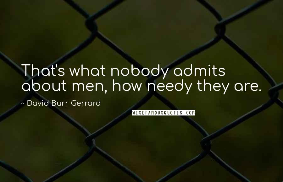 David Burr Gerrard Quotes: That's what nobody admits about men, how needy they are.