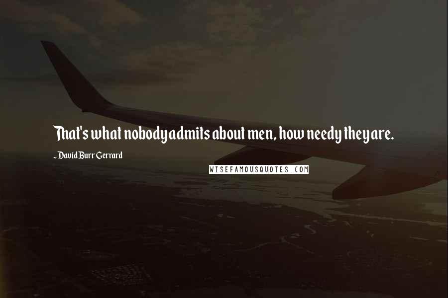 David Burr Gerrard Quotes: That's what nobody admits about men, how needy they are.