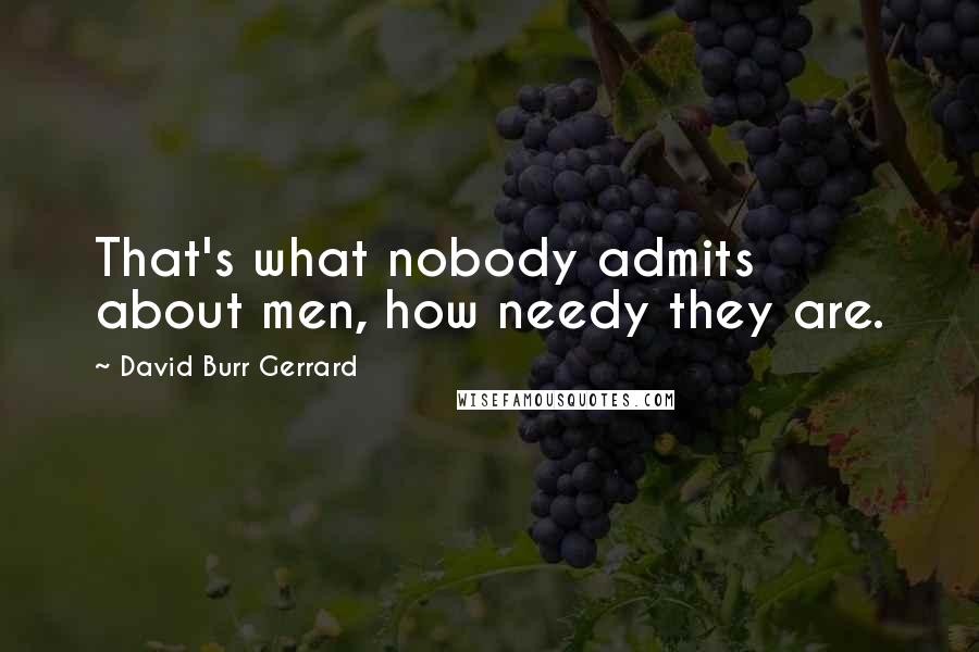David Burr Gerrard Quotes: That's what nobody admits about men, how needy they are.