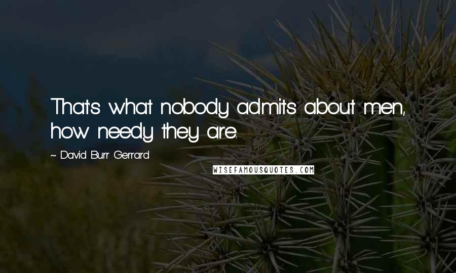 David Burr Gerrard Quotes: That's what nobody admits about men, how needy they are.