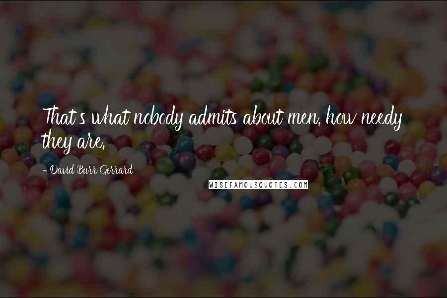 David Burr Gerrard Quotes: That's what nobody admits about men, how needy they are.