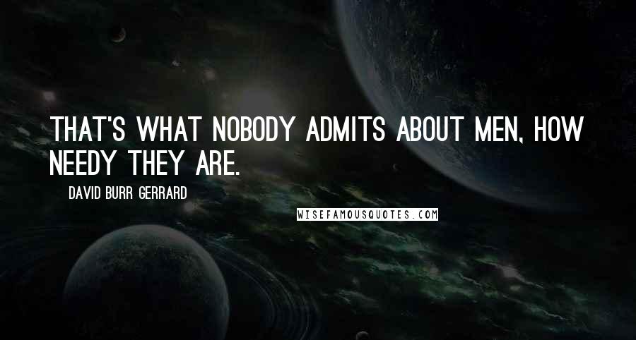 David Burr Gerrard Quotes: That's what nobody admits about men, how needy they are.