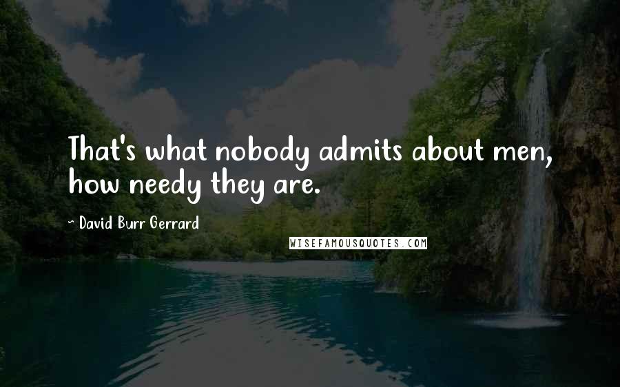 David Burr Gerrard Quotes: That's what nobody admits about men, how needy they are.