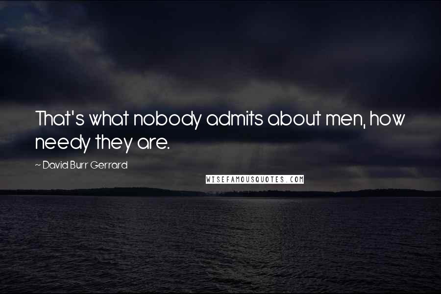 David Burr Gerrard Quotes: That's what nobody admits about men, how needy they are.