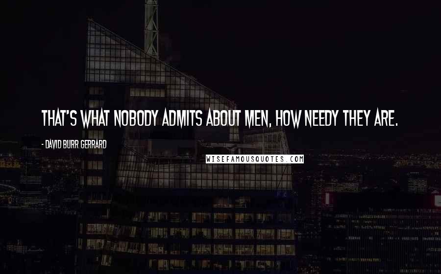 David Burr Gerrard Quotes: That's what nobody admits about men, how needy they are.