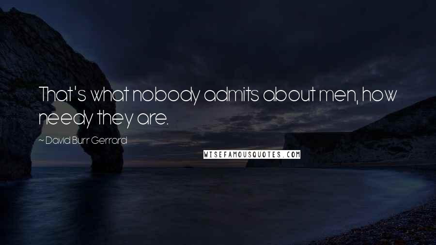 David Burr Gerrard Quotes: That's what nobody admits about men, how needy they are.