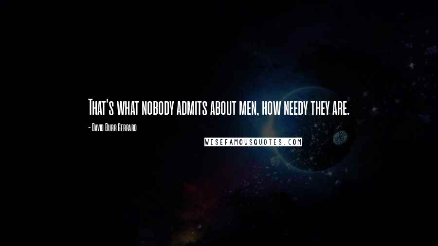 David Burr Gerrard Quotes: That's what nobody admits about men, how needy they are.