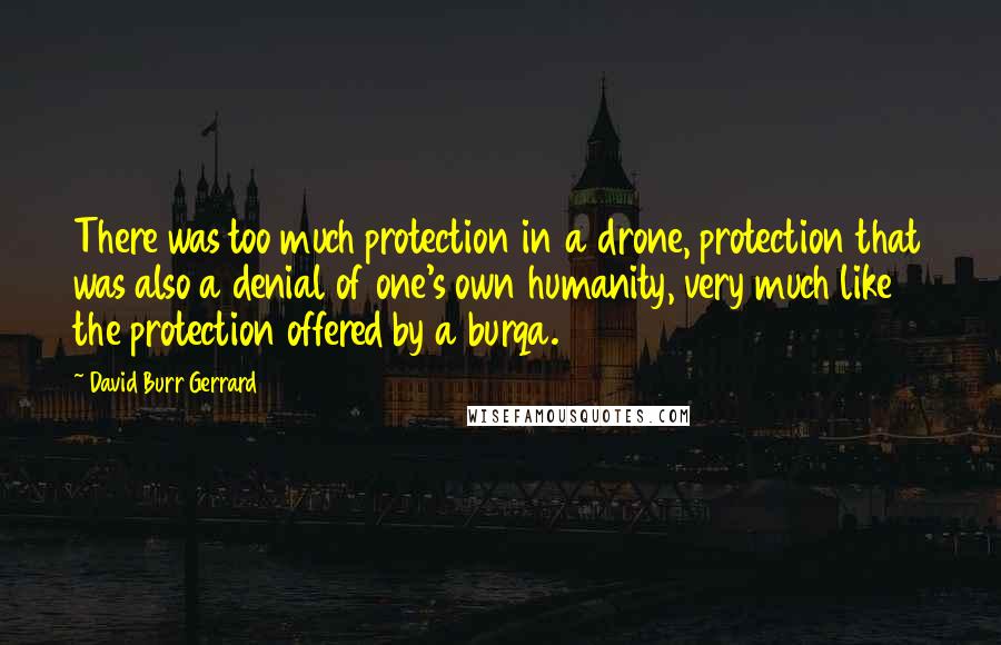David Burr Gerrard Quotes: There was too much protection in a drone, protection that was also a denial of one's own humanity, very much like the protection offered by a burqa.