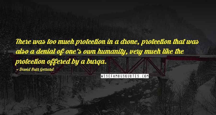 David Burr Gerrard Quotes: There was too much protection in a drone, protection that was also a denial of one's own humanity, very much like the protection offered by a burqa.