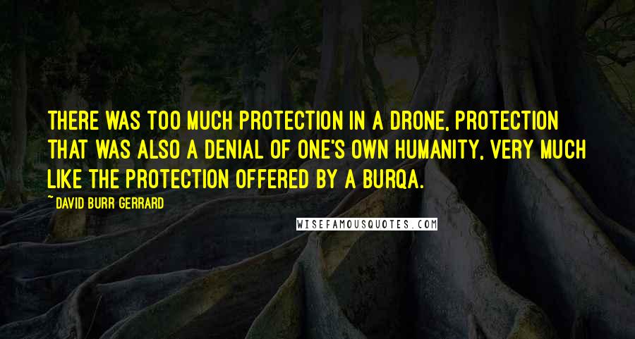David Burr Gerrard Quotes: There was too much protection in a drone, protection that was also a denial of one's own humanity, very much like the protection offered by a burqa.